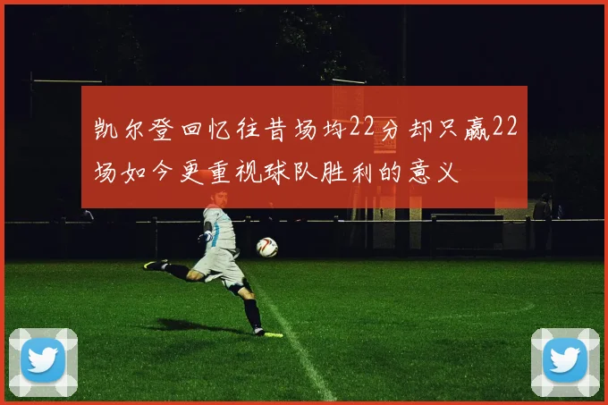 凯尔登回忆往昔场均22分却只赢22场如今更重视球队胜利的意义