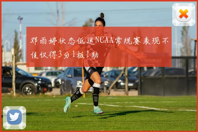 邓雨婷状态低迷NCAA常规赛表现不佳仅得3分1板1助
