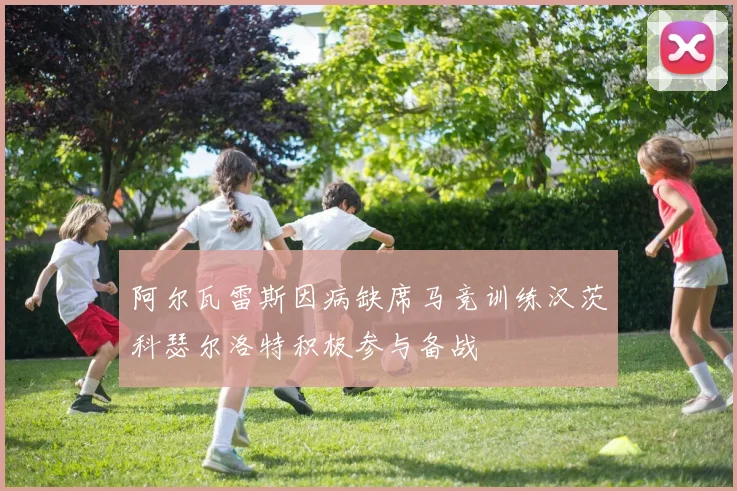 阿尔瓦雷斯因病缺席马竞训练汉茨科瑟尔洛特积极参与备战