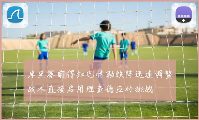库里赛前得知巴特勒缺阵迅速调整战术直接启用理查德应对挑战