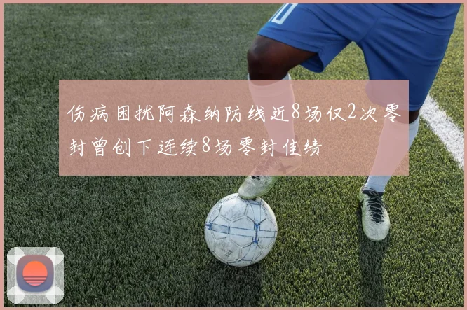 伤病困扰阿森纳防线近8场仅2次零封曾创下连续8场零封佳绩