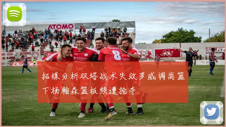 拓媒分析双塔战术失效罗威调离篮下杨瀚森篮板频遭抢夺