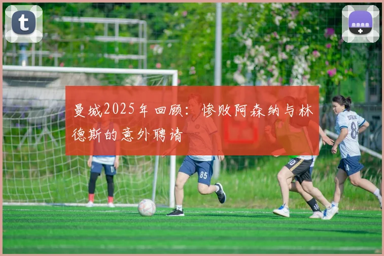 曼城2025年回顾：惨败阿森纳与林德斯的意外聘请