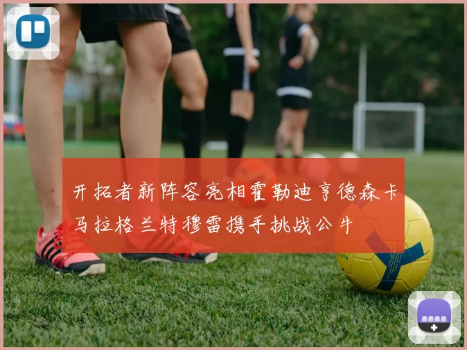 开拓者新阵容亮相霍勒迪亨德森卡马拉格兰特穆雷携手挑战公牛
