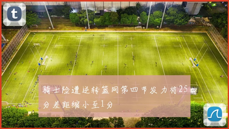 骑士险遭逆转篮网第四节发力将25分差距缩小至1分