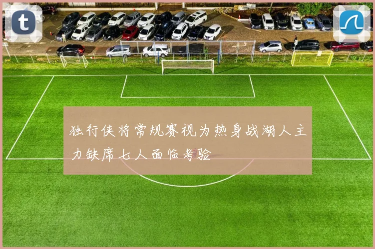 独行侠将常规赛视为热身战湖人主力缺席七人面临考验