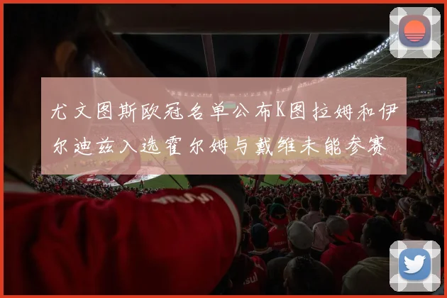 尤文图斯欧冠名单公布K图拉姆和伊尔迪兹入选霍尔姆与戴维未能参赛