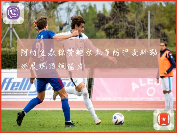 阿特金森称赞鲍尔末节防守麦科勒姆展现顶级能力