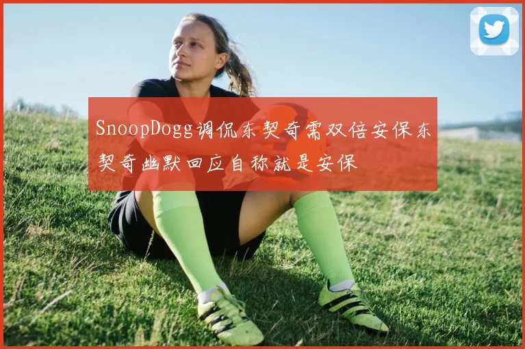 SnoopDogg调侃东契奇需双倍安保东契奇幽默回应自称就是安保