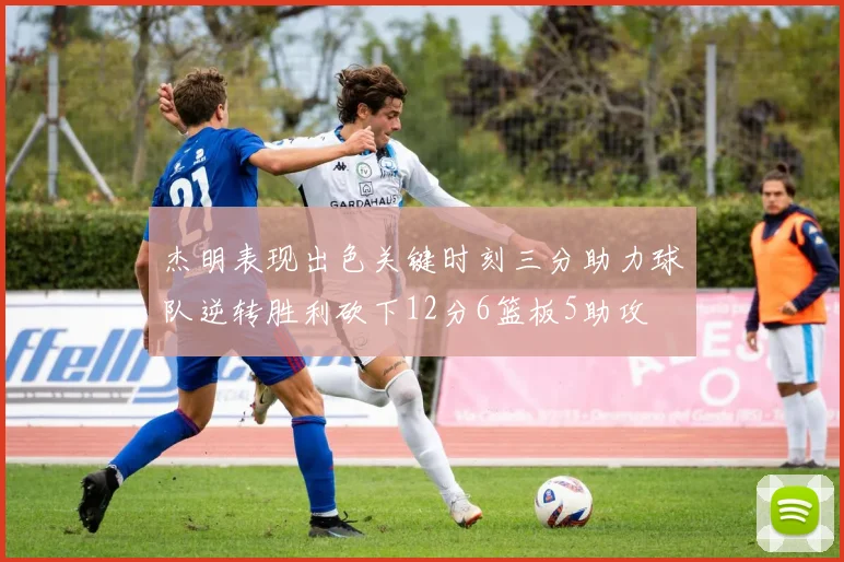 杰明表现出色关键时刻三分助力球队逆转胜利砍下12分6篮板5助攻