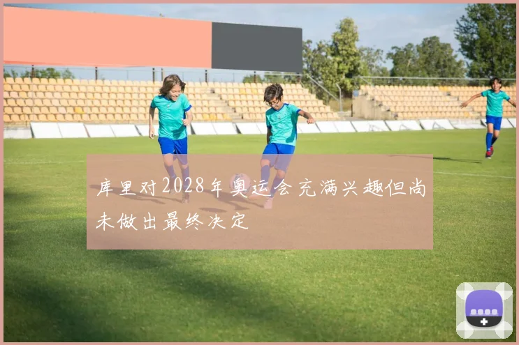 库里对2028年奥运会充满兴趣但尚未做出最终决定