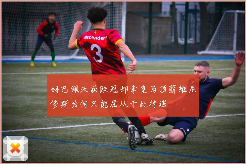 姆巴佩未获欧冠却拿皇马顶薪维尼修斯为何只能屈从于此待遇
