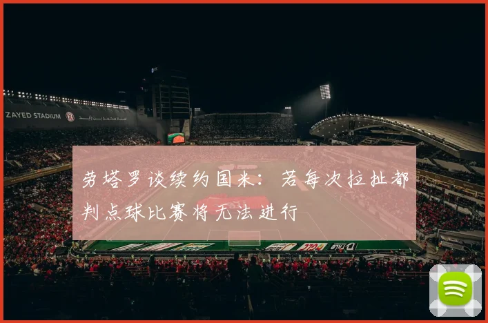 劳塔罗谈续约国米：若每次拉扯都判点球比赛将无法进行
