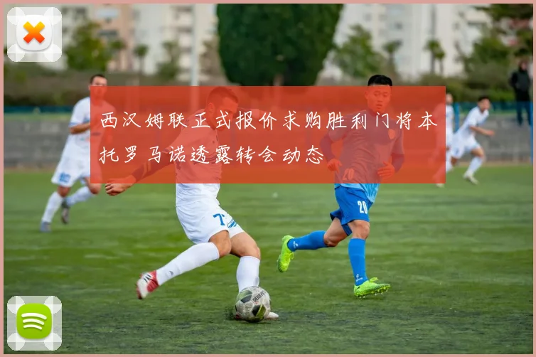 西汉姆联正式报价求购胜利门将本托罗马诺透露转会动态