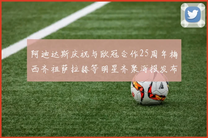 阿迪达斯庆祝与欧冠合作25周年梅西齐祖萨拉赫等明星齐聚海报发布