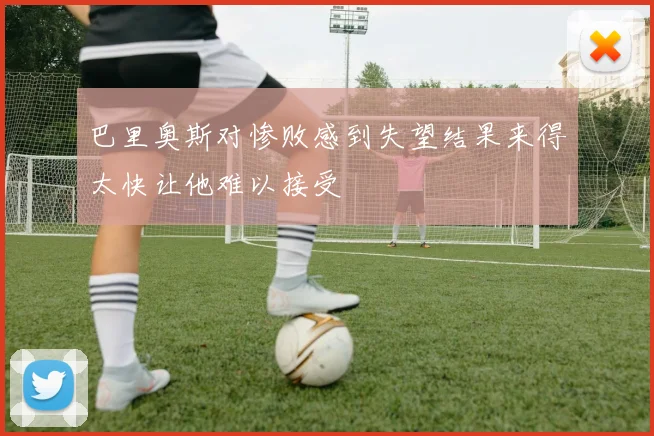 巴里奥斯对惨败感到失望结果来得太快让他难以接受