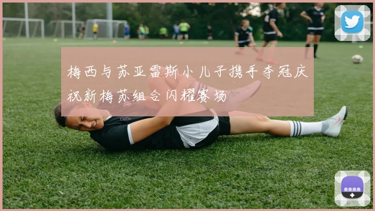 梅西与苏亚雷斯小儿子携手夺冠庆祝新梅苏组合闪耀赛场