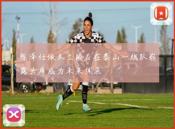 陈泽仕依木兰能否在泰山一线队崭露头角成为未来焦点