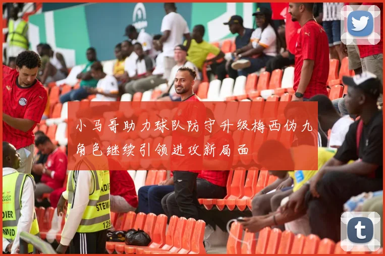 小马哥助力球队防守升级梅西伪九角色继续引领进攻新局面