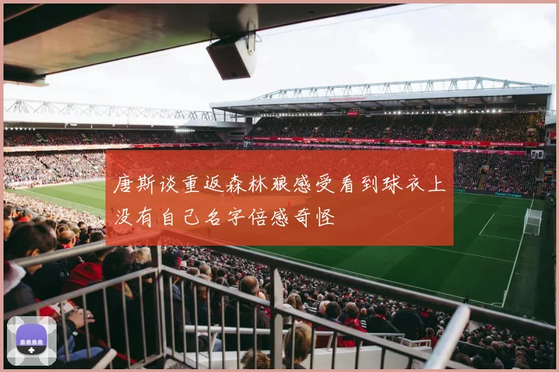 唐斯谈重返森林狼感受看到球衣上没有自己名字倍感奇怪