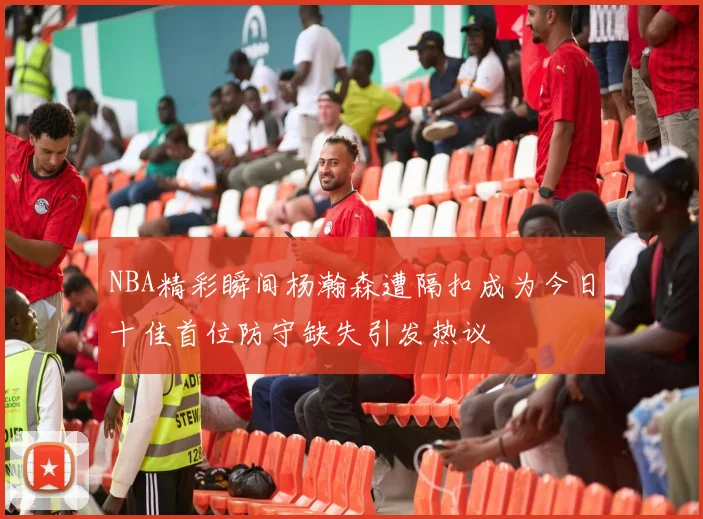 NBA精彩瞬间杨瀚森遭隔扣成为今日十佳首位防守缺失引发热议