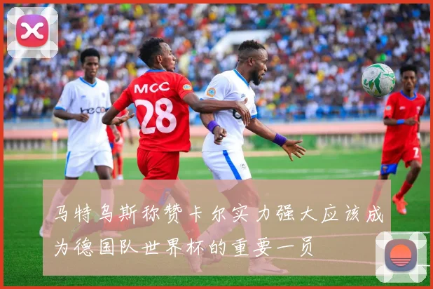 马特乌斯称赞卡尔实力强大应该成为德国队世界杯的重要一员