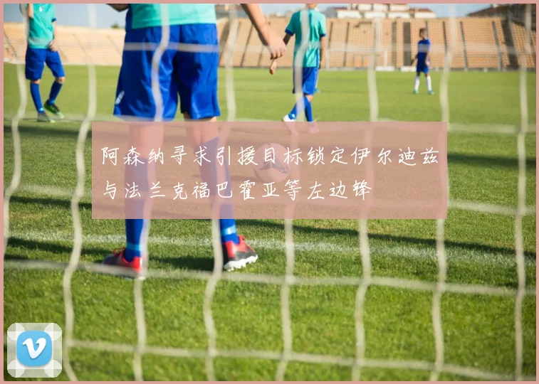 阿森纳寻求引援目标锁定伊尔迪兹与法兰克福巴霍亚等左边锋