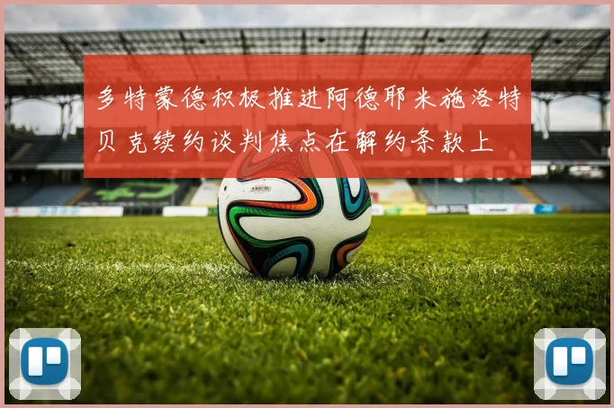 多特蒙德积极推进阿德耶米施洛特贝克续约谈判焦点在解约条款上
