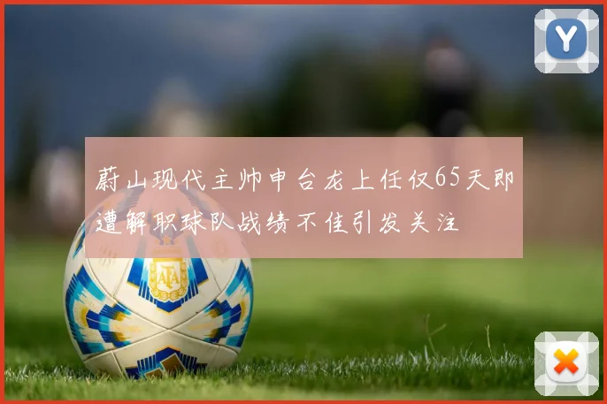 蔚山现代主帅申台龙上任仅65天即遭解职球队战绩不佳引发关注