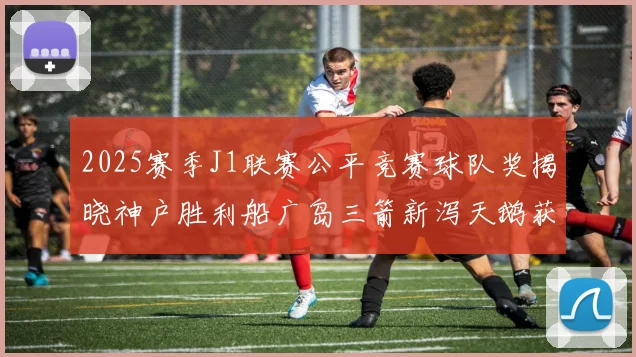 2025赛季J1联赛公平竞赛球队奖揭晓神户胜利船广岛三箭新泻天鹅获殊荣