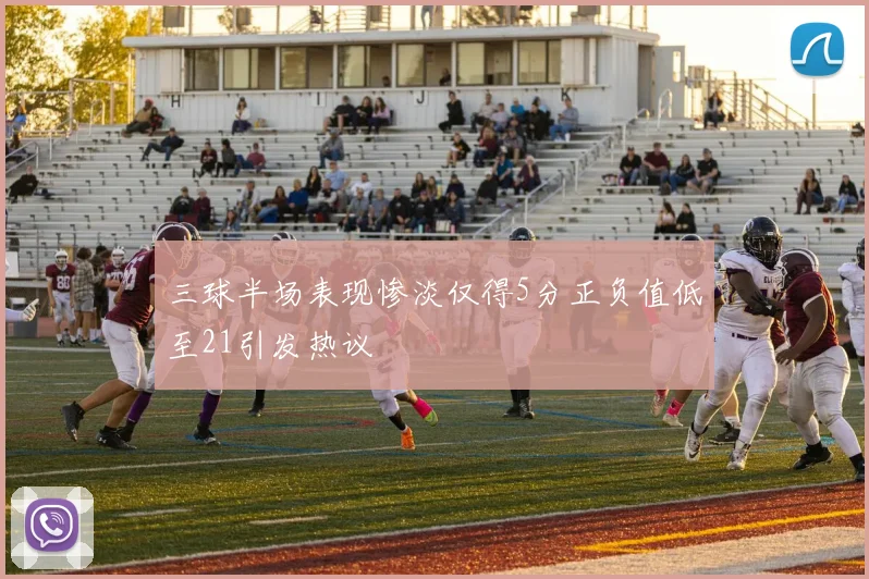三球半场表现惨淡仅得5分正负值低至21引发热议