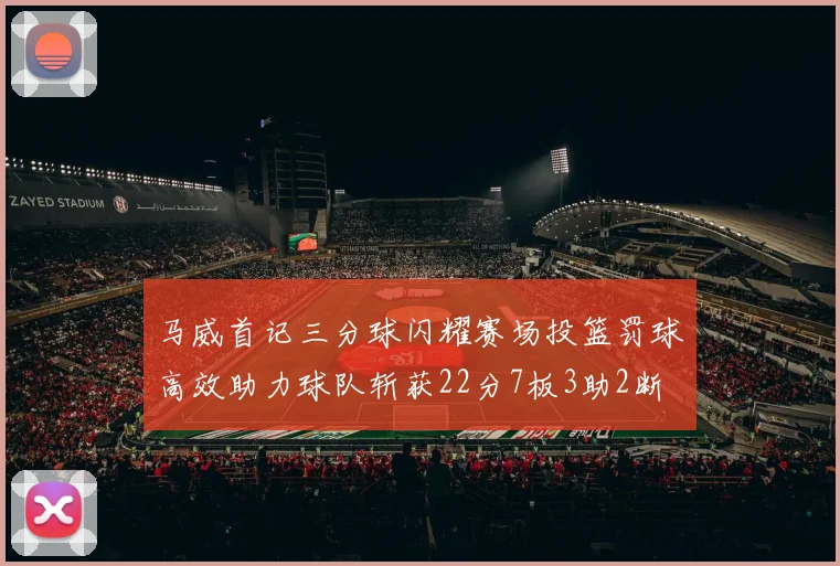 马威首记三分球闪耀赛场投篮罚球高效助力球队斩获22分7板3助2断