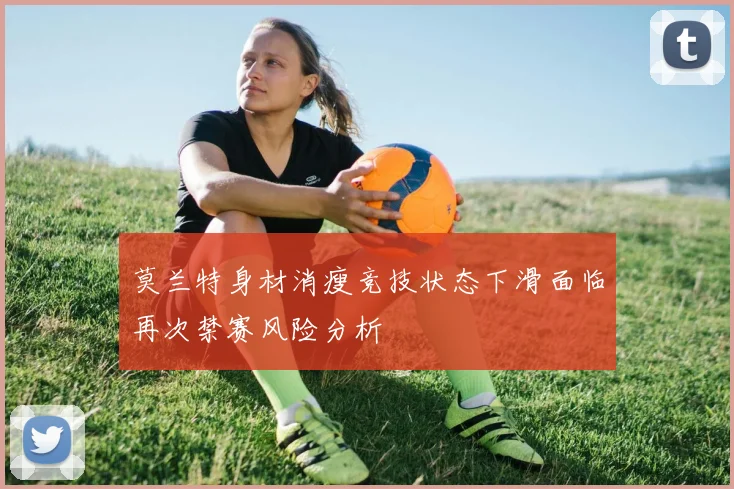 莫兰特身材消瘦竞技状态下滑面临再次禁赛风险分析