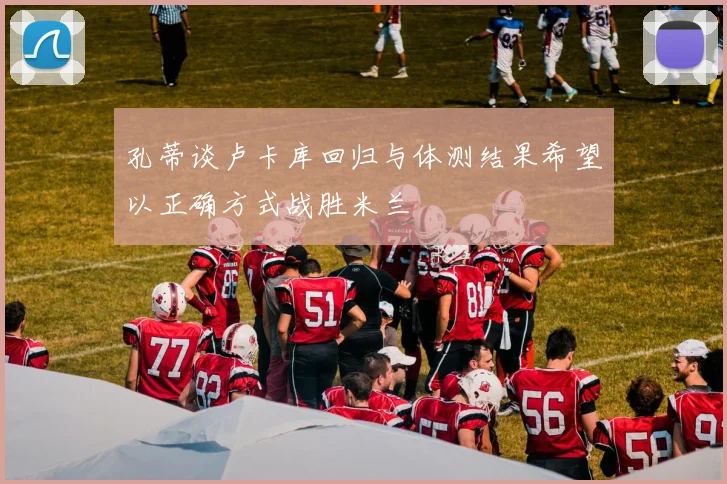 孔蒂谈卢卡库回归与体测结果希望以正确方式战胜米兰