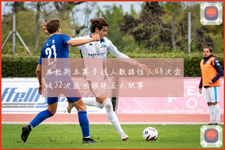 库杜斯本赛季过人数据惊人68次尝试32次成功领跑五大联赛