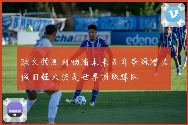 欧文预测利物浦未来五年争冠潜力依旧强大仍是世界顶级球队