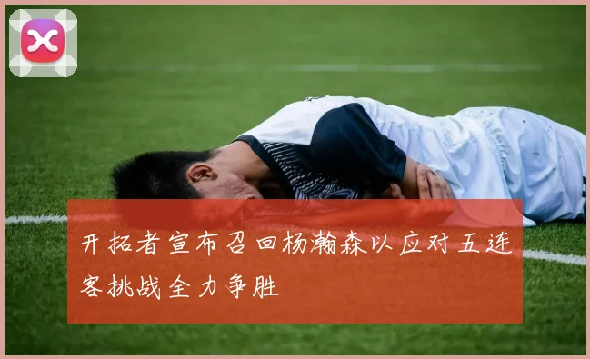 开拓者宣布召回杨瀚森以应对五连客挑战全力争胜