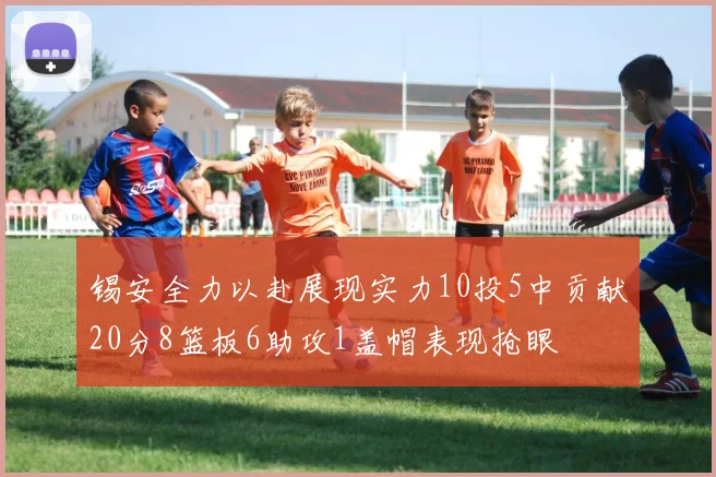 锡安全力以赴展现实力10投5中贡献20分8篮板6助攻1盖帽表现抢眼