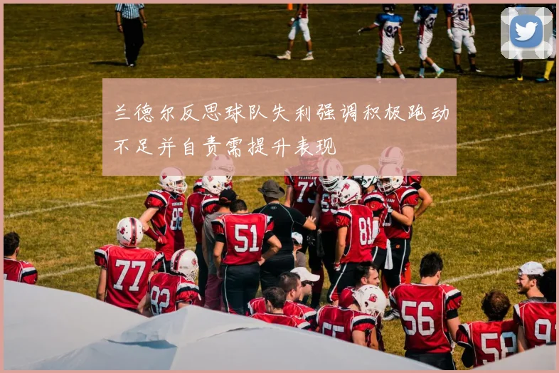 兰德尔反思球队失利强调积极跑动不足并自责需提升表现